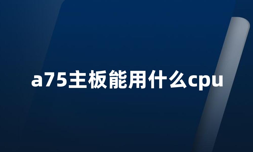 a75主板能用什么cpu