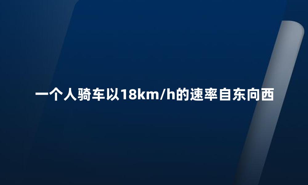 一个人骑车以18km/h的速率自东向西