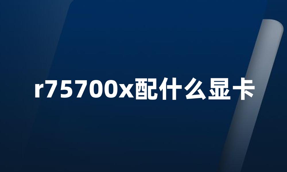 r75700x配什么显卡