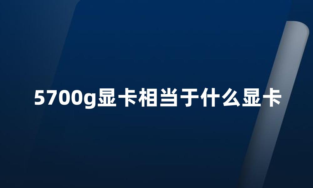 5700g显卡相当于什么显卡