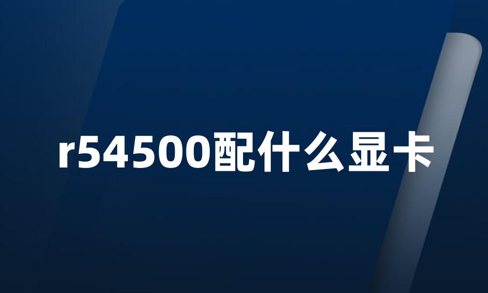 r54500配什么显卡