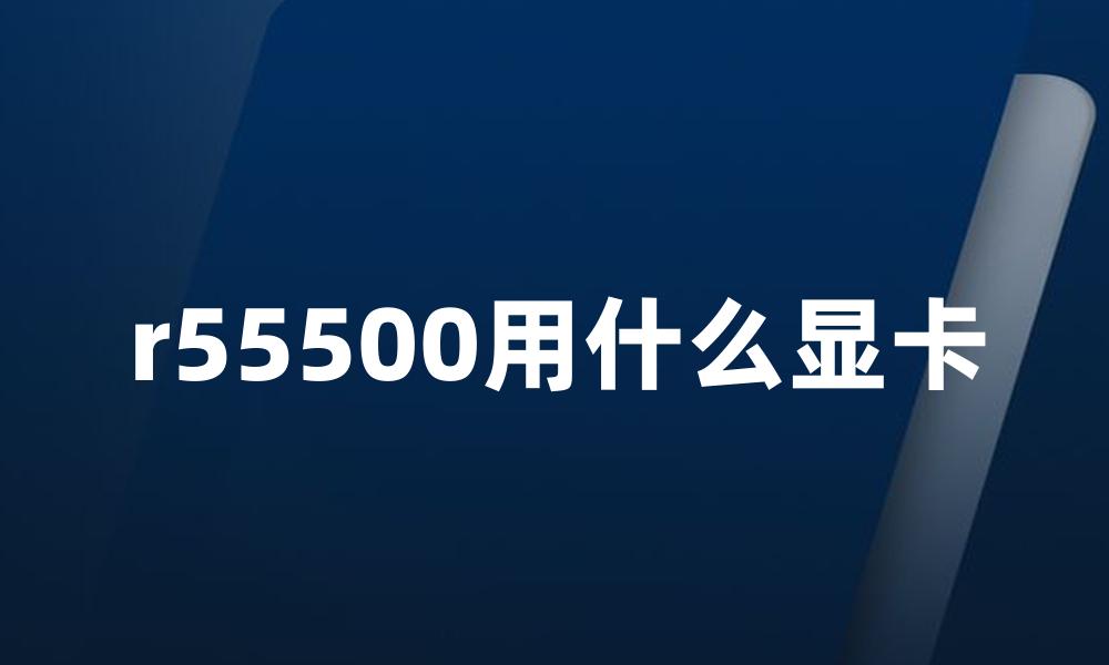 r55500用什么显卡