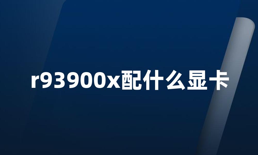 r93900x配什么显卡