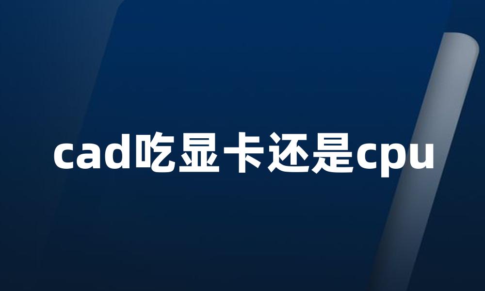 cad吃显卡还是cpu