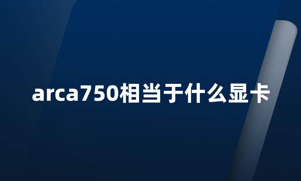 arca750相当于什么显卡