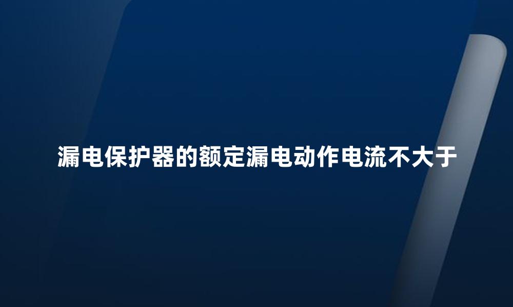 漏电保护器的额定漏电动作电流不大于