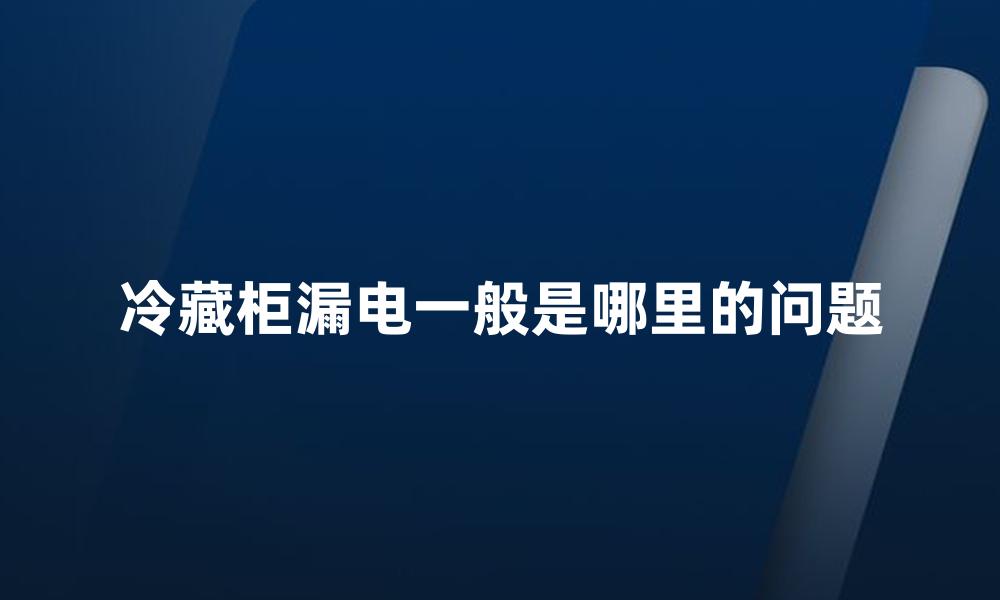 冷藏柜漏电一般是哪里的问题