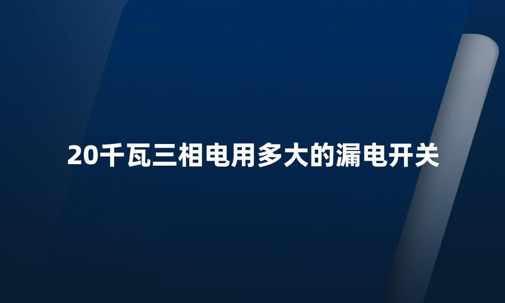 20千瓦三相电用多大的漏电开关