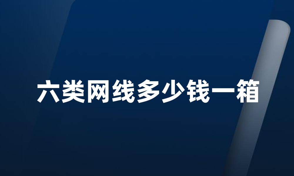 六类网线多少钱一箱