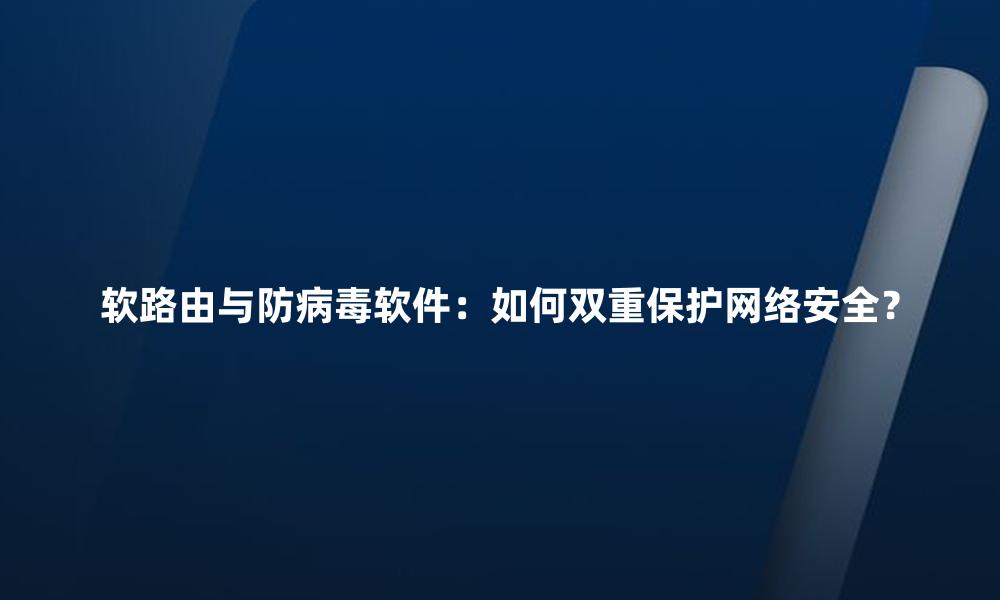 软路由与防病毒软件：如何双重保护网络安全？