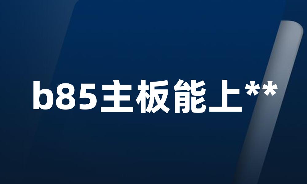 b85主板能上**