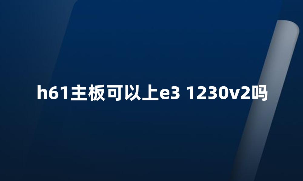 h61主板可以上e3 1230v2吗