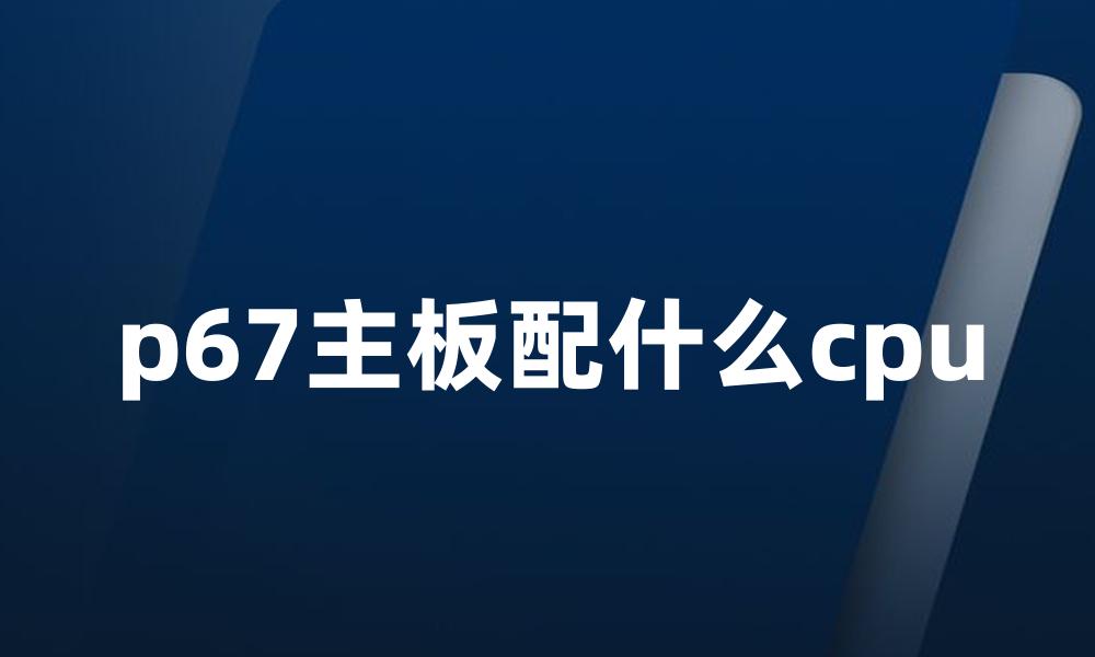 p67主板配什么cpu